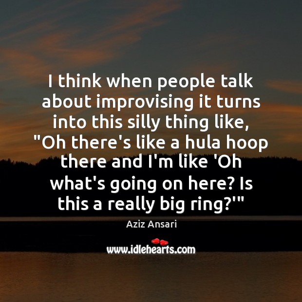 I think when people talk about improvising it turns into this silly Aziz Ansari Picture Quote