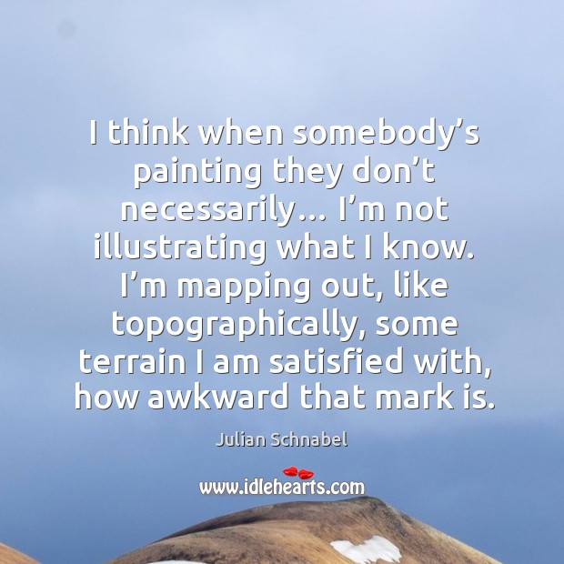 I think when somebody’s painting they don’t necessarily… I’m not illustrating what I know. Julian Schnabel Picture Quote