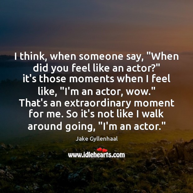 I think, when someone say, “When did you feel like an actor?” Image