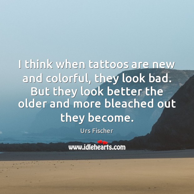 I think when tattoos are new and colorful, they look bad. But Urs Fischer Picture Quote