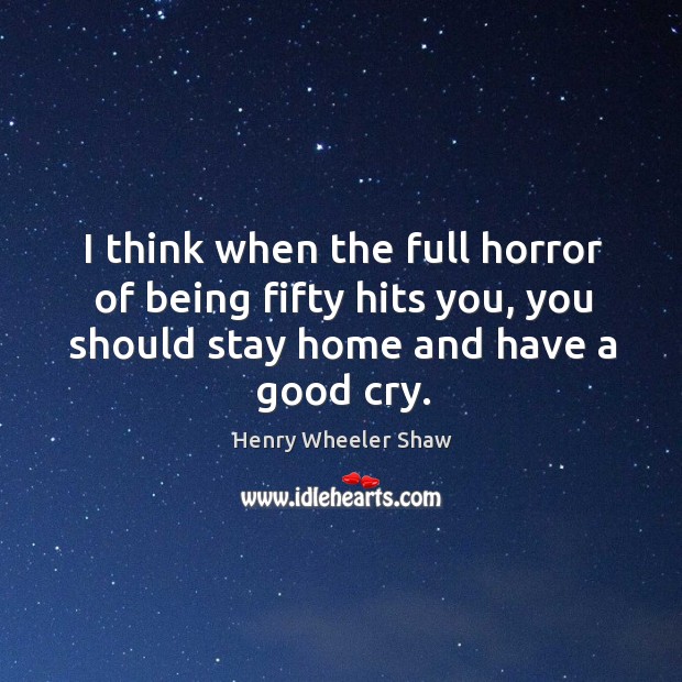 I think when the full horror of being fifty hits you, you should stay home and have a good cry. Henry Wheeler Shaw Picture Quote