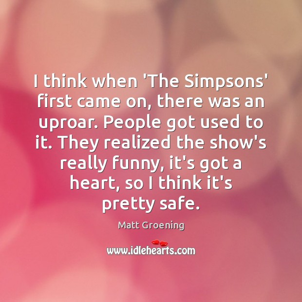 I think when ‘The Simpsons’ first came on, there was an uproar. Matt Groening Picture Quote