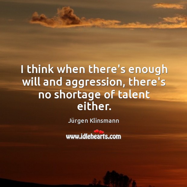 I think when there’s enough will and aggression, there’s no shortage of talent either. Jürgen Klinsmann Picture Quote