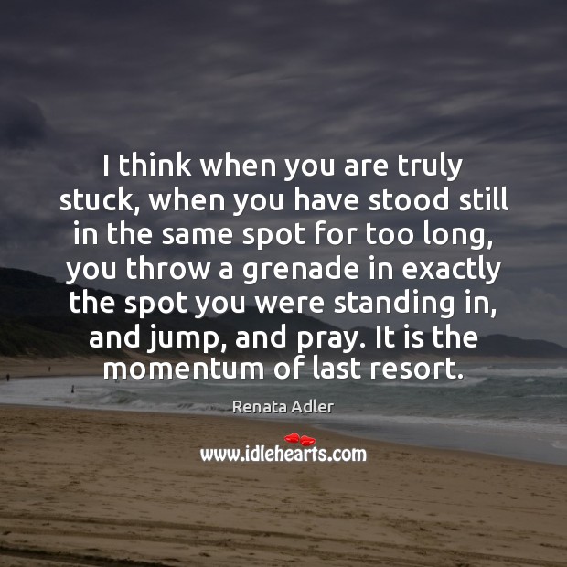 I think when you are truly stuck, when you have stood still Renata Adler Picture Quote