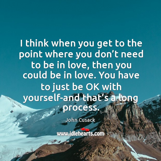 I think when you get to the point where you don’t need to be in love, then you could be in love. John Cusack Picture Quote