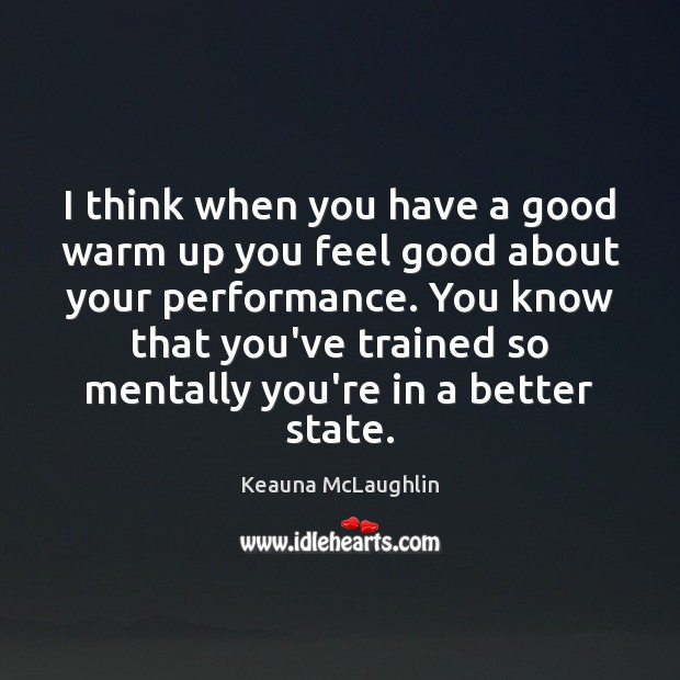 I think when you have a good warm up you feel good Keauna McLaughlin Picture Quote