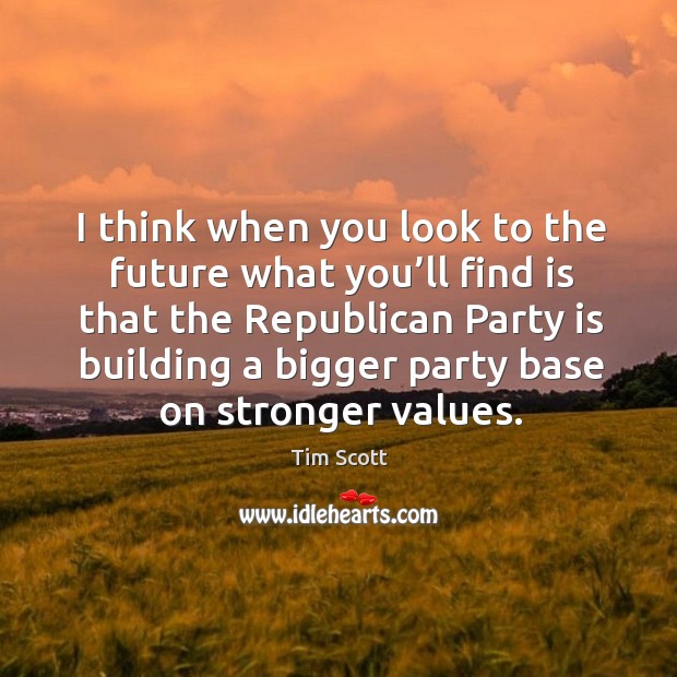 I think when you look to the future what you’ll find is that the republican party is building a bigger party base on stronger values. Image