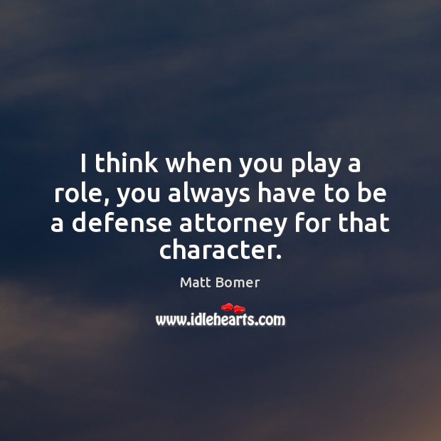I think when you play a role, you always have to be a defense attorney for that character. Matt Bomer Picture Quote