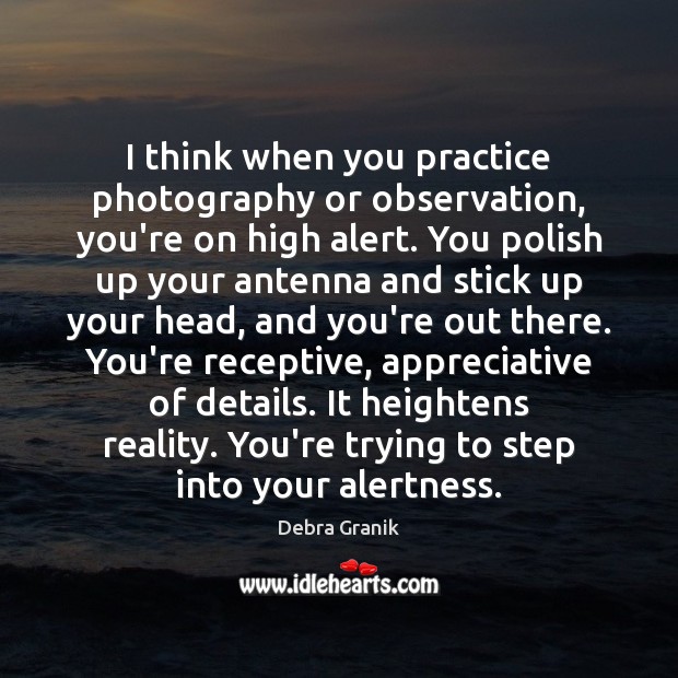 I think when you practice photography or observation, you’re on high alert. Debra Granik Picture Quote