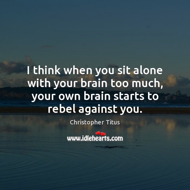 I think when you sit alone with your brain too much, your Christopher Titus Picture Quote