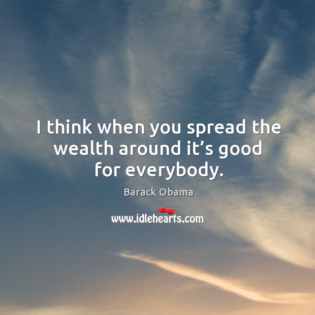I think when you spread the wealth around it’s good for everybody. Barack Obama Picture Quote