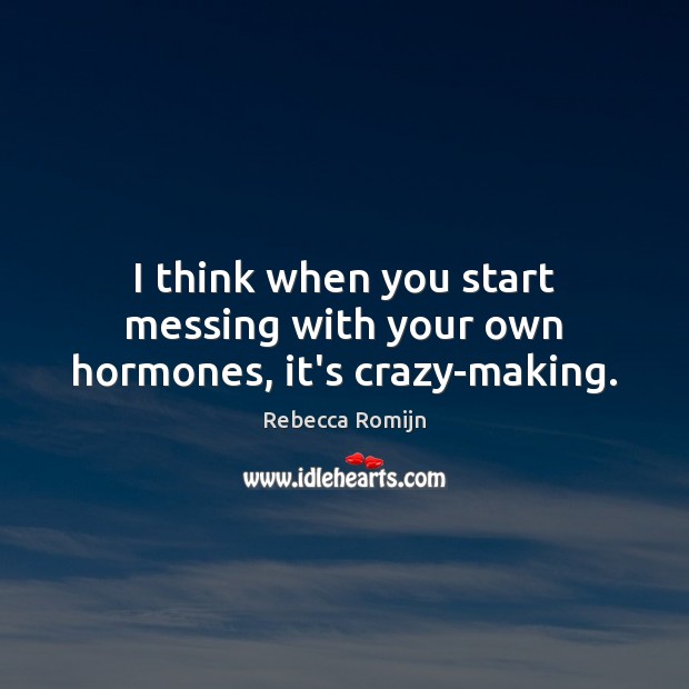 I think when you start messing with your own hormones, it’s crazy-making. Rebecca Romijn Picture Quote