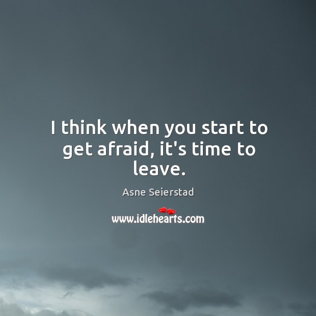 I think when you start to get afraid, it’s time to leave. Asne Seierstad Picture Quote