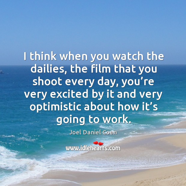 I think when you watch the dailies, the film that you shoot every day, you’re very excited by it Joel Daniel Coen Picture Quote