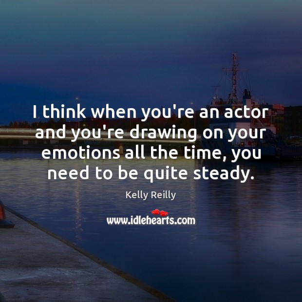 I think when you’re an actor and you’re drawing on your emotions Image