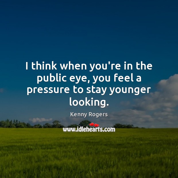 I think when you’re in the public eye, you feel a pressure to stay younger looking. Kenny Rogers Picture Quote