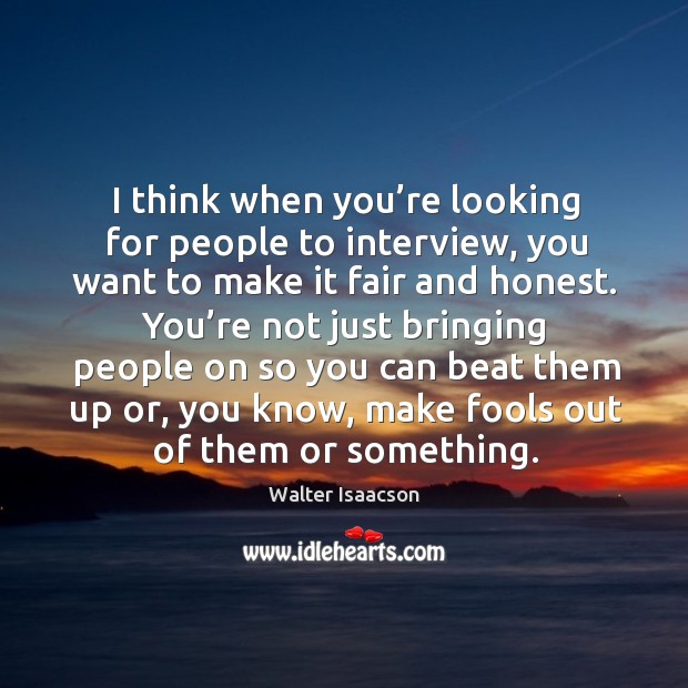 I think when you’re looking for people to interview, you want to make it fair and honest. Image