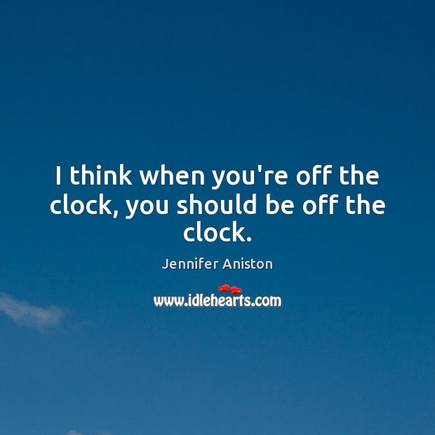 I think when you’re off the clock, you should be off the clock. Jennifer Aniston Picture Quote