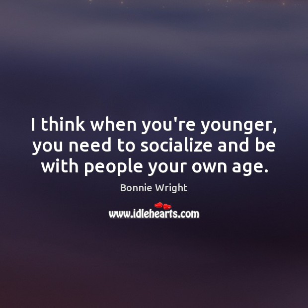 I think when you’re younger, you need to socialize and be with people your own age. Bonnie Wright Picture Quote