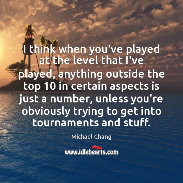 I think when you’ve played at the level that I’ve played, anything Michael Chang Picture Quote