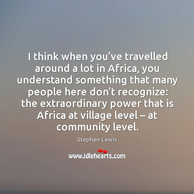 I think when you’ve travelled around a lot in africa, you understand something that many Stephen Lewis Picture Quote