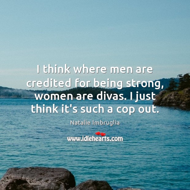 I think where men are credited for being strong, women are divas. Natalie Imbruglia Picture Quote