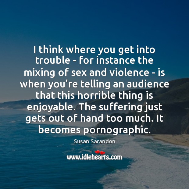I think where you get into trouble – for instance the mixing Susan Sarandon Picture Quote