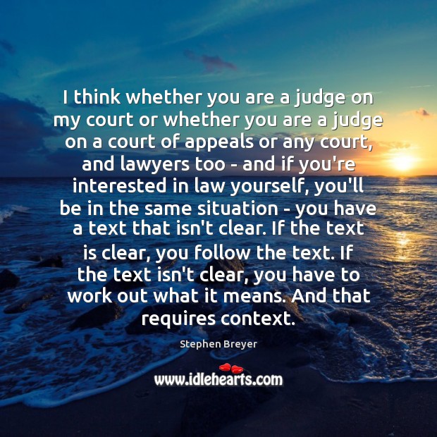 I think whether you are a judge on my court or whether Stephen Breyer Picture Quote