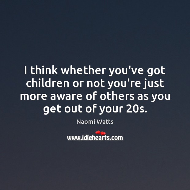 I think whether you’ve got children or not you’re just more aware Naomi Watts Picture Quote