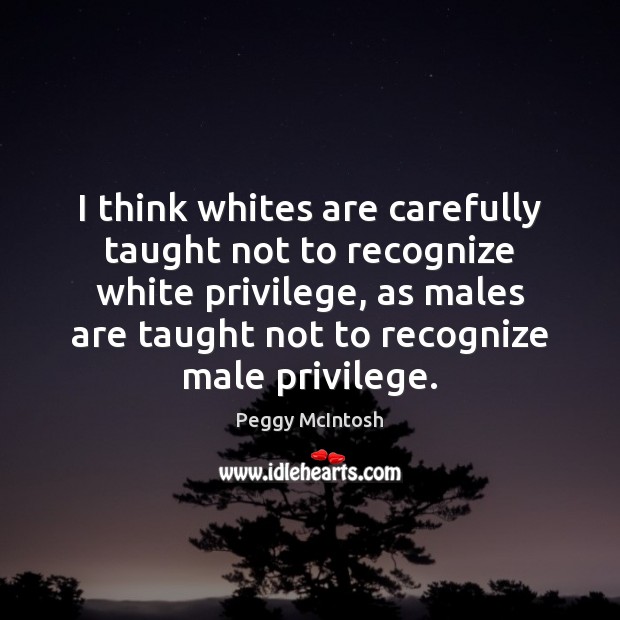 I think whites are carefully taught not to recognize white privilege, as Peggy McIntosh Picture Quote