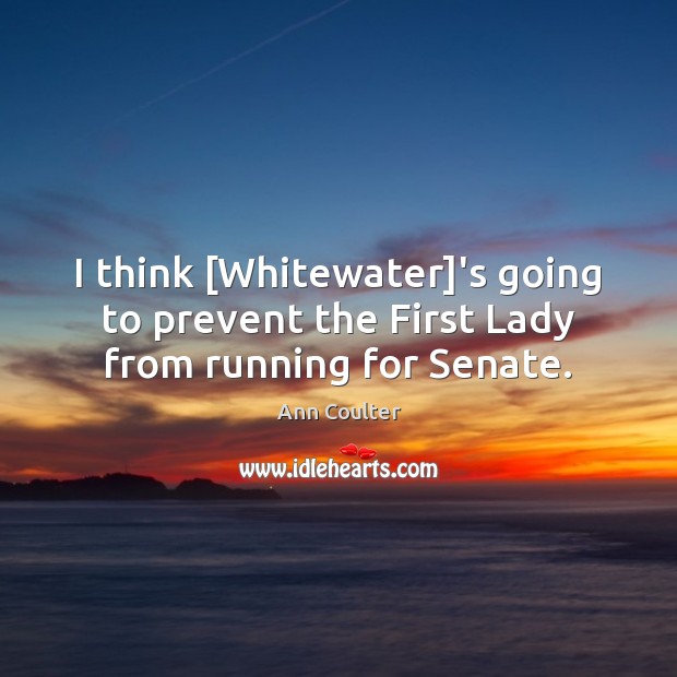 I think [Whitewater]’s going to prevent the First Lady from running for Senate. Ann Coulter Picture Quote