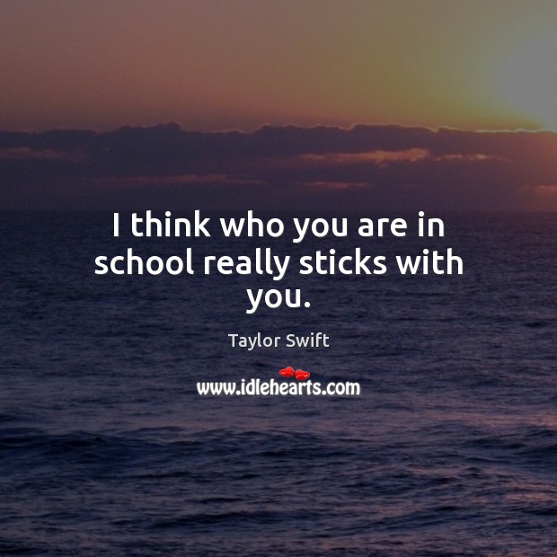 I think who you are in school really sticks with you. Taylor Swift Picture Quote