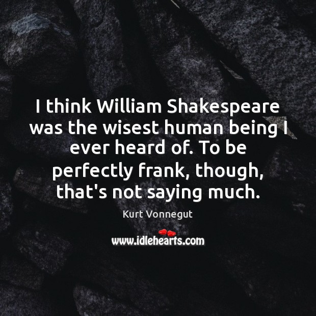 I think William Shakespeare was the wisest human being I ever heard Kurt Vonnegut Picture Quote