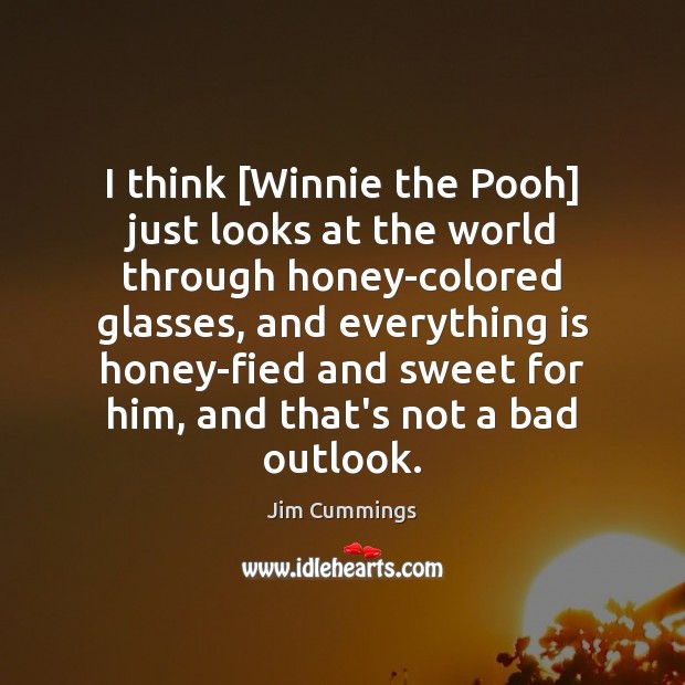 I think [Winnie the Pooh] just looks at the world through honey-colored Image