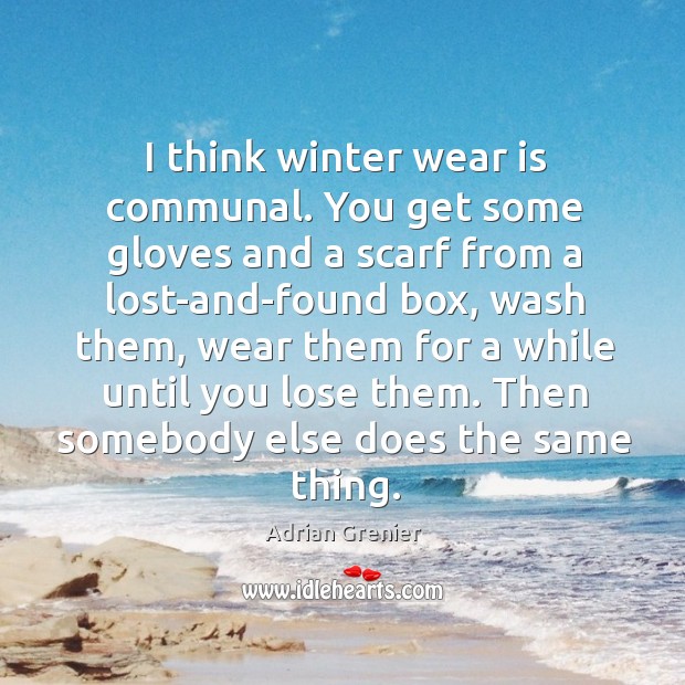 I think winter wear is communal. You get some gloves and a scarf from a lost-and-found box Adrian Grenier Picture Quote