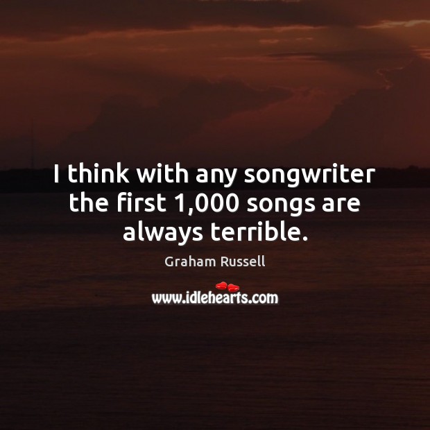 I think with any songwriter the first 1,000 songs are always terrible. Graham Russell Picture Quote