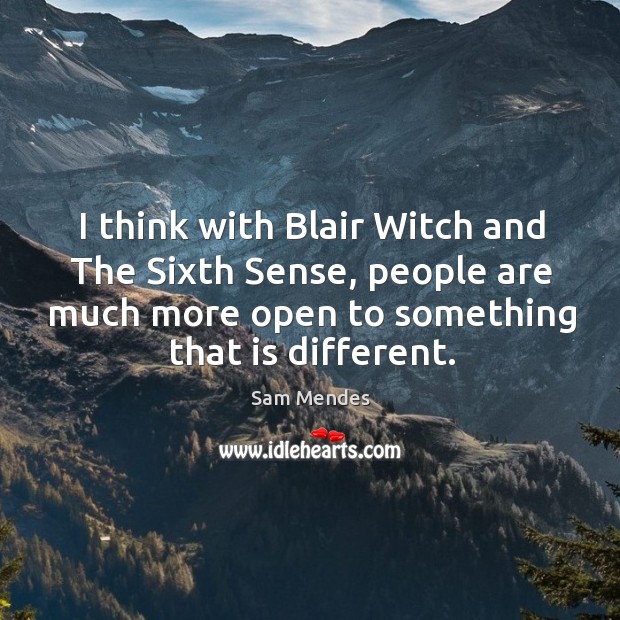 I think with blair witch and the sixth sense, people are much more open to something that is different. Sam Mendes Picture Quote