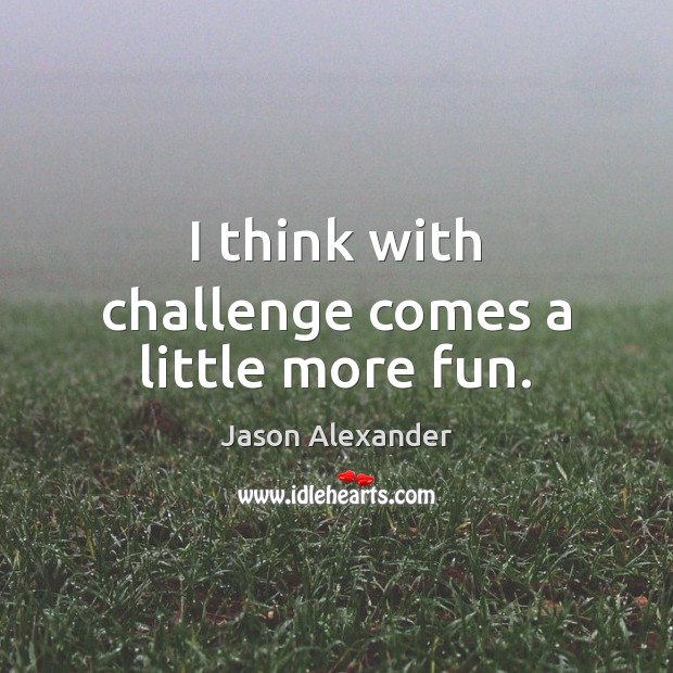 I think with challenge comes a little more fun. Jason Alexander Picture Quote