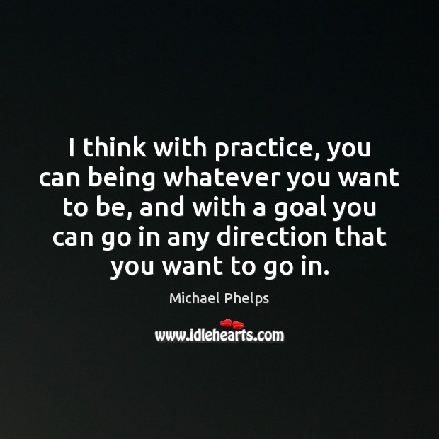 I think with practice, you can being whatever you want to be, Michael Phelps Picture Quote