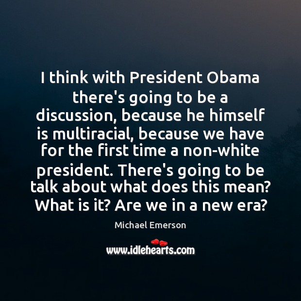 I think with President Obama there’s going to be a discussion, because Michael Emerson Picture Quote
