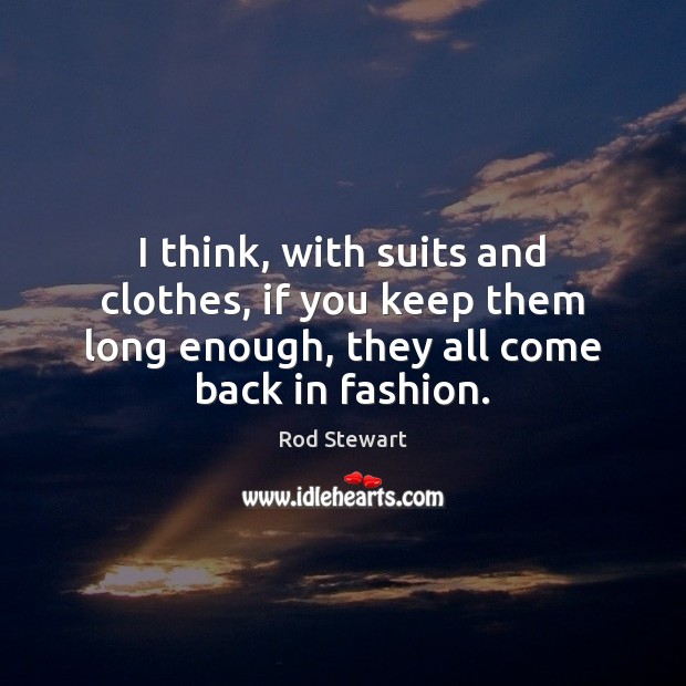 I think, with suits and clothes, if you keep them long enough, Rod Stewart Picture Quote
