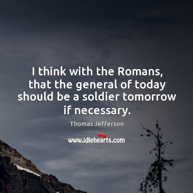 I think with the romans, that the general of today should be a soldier tomorrow if necessary. Image