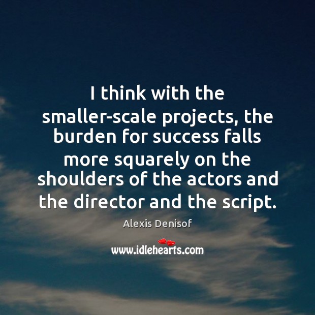 I think with the smaller-scale projects, the burden for success falls more Alexis Denisof Picture Quote