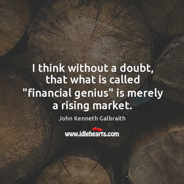 I think without a doubt, that what is called “financial genius” is merely a rising market. John Kenneth Galbraith Picture Quote