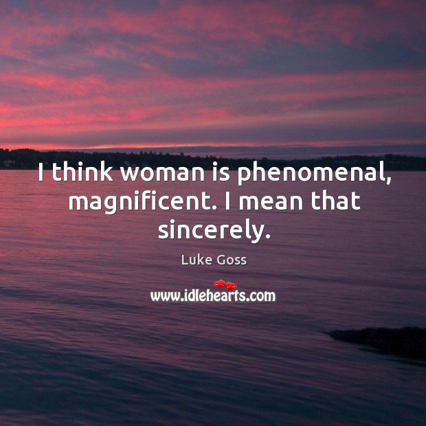 I think woman is phenomenal, magnificent. I mean that sincerely. Image