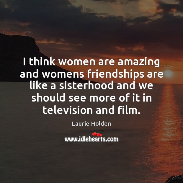 I think women are amazing and womens friendships are like a sisterhood Laurie Holden Picture Quote