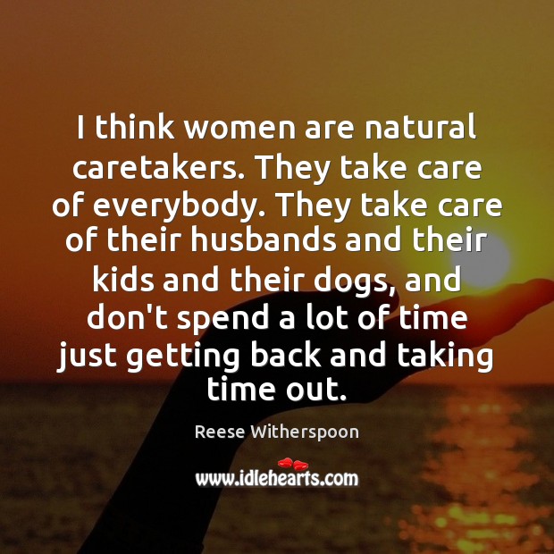 I think women are natural caretakers. They take care of everybody. They Reese Witherspoon Picture Quote