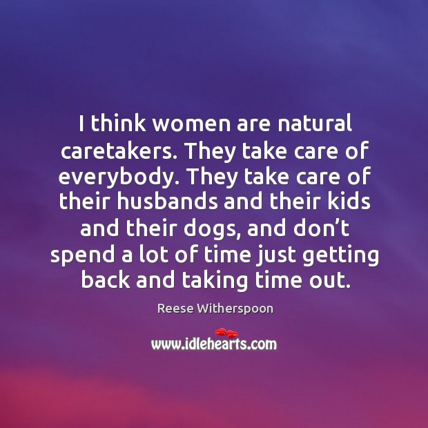 I think women are natural caretakers. They take care of everybody. Reese Witherspoon Picture Quote