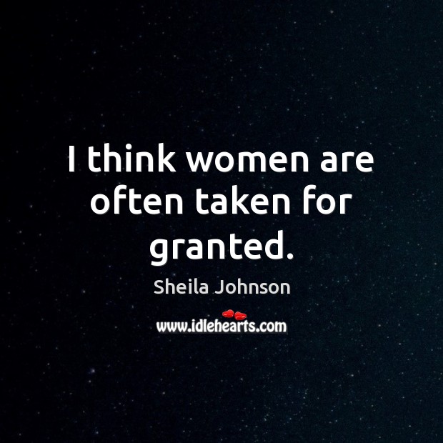 I think women are often taken for granted. Sheila Johnson Picture Quote