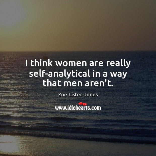 I think women are really self-analytical in a way that men aren’t. Image